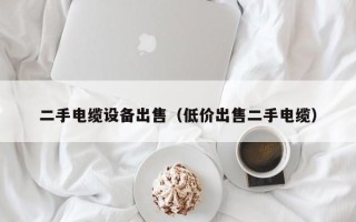二手電纜設(shè)備出售（低價出售二手電纜）