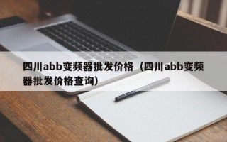 四川abb變頻器批發(fā)價格（四川abb變頻器批發(fā)價格查詢）