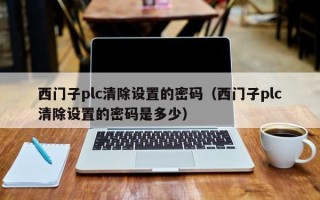 西門子plc清除設置的密碼（西門子plc清除設置的密碼是多少）