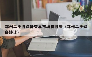 鄭州二手舊設備交易市場有哪些（鄭州二手設備轉讓）