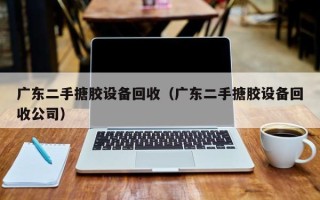 廣東二手搪膠設(shè)備回收（廣東二手搪膠設(shè)備回收公司）
