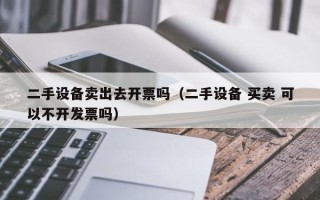 二手設備賣出去開票嗎（二手設備 買賣 可以不開發(fā)票嗎）