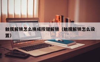 觸摸解鎖怎么換成按鍵解鎖（觸摸解鎖怎么設置）