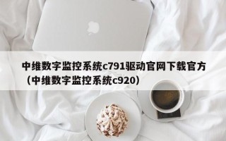 中維數字監控系統c791驅動官網下載官方（中維數字監控系統c920）