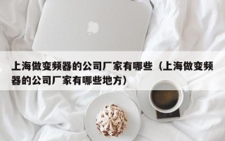 上海做變頻器的公司廠(chǎng)家有哪些（上海做變頻器的公司廠(chǎng)家有哪些地方）