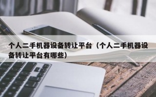 個(gè)人二手機(jī)器設(shè)備轉(zhuǎn)讓平臺(tái)（個(gè)人二手機(jī)器設(shè)備轉(zhuǎn)讓平臺(tái)有哪些）