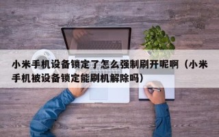 小米手機設備鎖定了怎么強制刷開呢啊（小米手機被設備鎖定能刷機解除嗎）