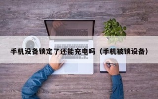 手機設備鎖定了還能充電嗎（手機被鎖設備）