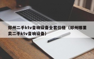 鄭州二手ktv音響設(shè)備全套價(jià)格（鄭州哪里賣二手ktv音響設(shè)備）