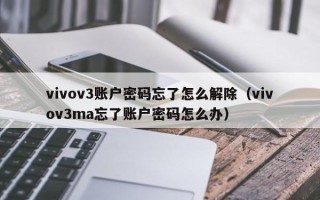 vivov3賬戶密碼忘了怎么解除（vivov3ma忘了賬戶密碼怎么辦）