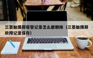 三菱觸摸屏報警記錄怎么都刪除（三菱觸摸屏故障記錄保存）