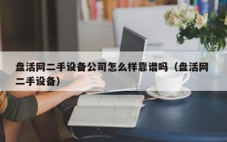 盤活網二手設備公司怎么樣靠譜嗎（盤活網 二手設備）