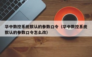 華中數控系統默認的參數口令（華中數控系統默認的參數口令怎么改）