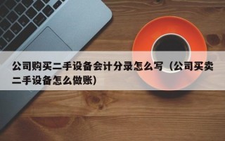 公司購買二手設備會計分錄怎么寫（公司買賣二手設備怎么做賬）