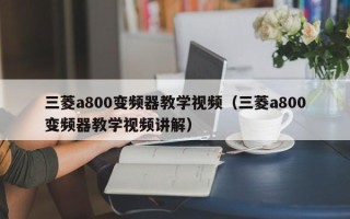 三菱a800變頻器教學視頻（三菱a800變頻器教學視頻講解）