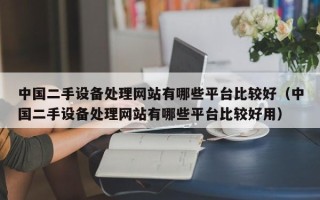 中國二手設備處理網站有哪些平臺比較好（中國二手設備處理網站有哪些平臺比較好用）
