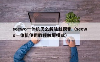 seewo一體機怎么解除觸摸鎖（seewo一體機使用教程觸屏模式）