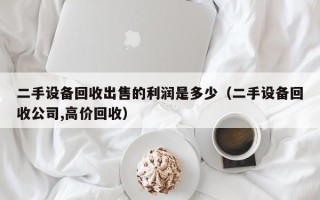 二手設備回收出售的利潤是多少（二手設備回收公司,高價回收）