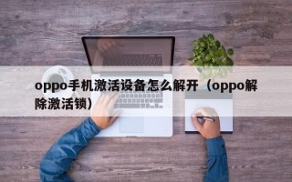 oppo手機(jī)激活設(shè)備怎么解開（oppo解除激活鎖）