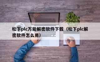 松下plc萬(wàn)能解密軟件下載（松下plc解密軟件怎么用）
