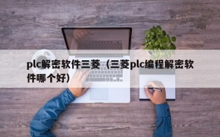 plc解密軟件三菱（三菱plc編程解密軟件哪個好）