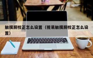 觸摸屏校正怎么設置（視易觸摸屏校正怎么設置）