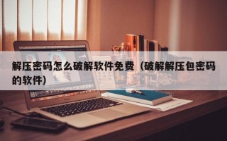 解壓密碼怎么破解軟件免費（破解解壓包密碼的軟件）