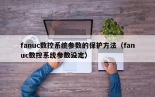 fanuc數控系統參數的保護方法（fanuc數控系統參數設定）