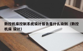 數控機床控制系統設計報告是什么級別（數控機床 設計）