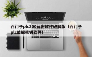 西門子plc300解密軟件破解版（西門子plc破解密鑰軟件）