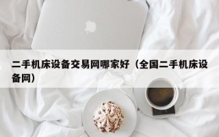 二手機床設備交易網哪家好（全國二手機床設備網）