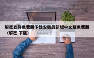 解密軟件免費版下載安裝最新版中文版免費版（解密 下載）