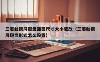 三菱觸摸屏鍵盤畫面尺寸大小更改（三菱觸摸屏鍵盤形式怎么設置）