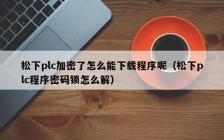 松下plc加密了怎么能下載程序呢（松下plc程序密碼鎖怎么解）
