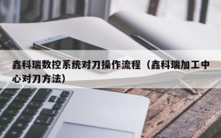 鑫科瑞數控系統對刀操作流程（鑫科瑞加工中心對刀方法）