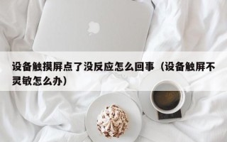 設備觸摸屏點了沒反應怎么回事（設備觸屏不靈敏怎么辦）