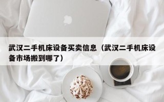 武漢二手機床設備買賣信息（武漢二手機床設備市場搬到哪了）