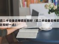 賣二手設(shè)備去哪賣比較好（賣二手設(shè)備去哪賣比較好一點(diǎn)）