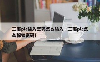 三菱plc輸入密碼怎么輸入（三菱plc怎么解鎖密碼）