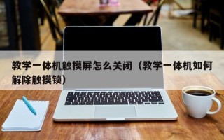 教學(xué)一體機觸摸屏怎么關(guān)閉（教學(xué)一體機如何解除觸摸鎖）