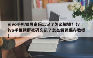 vivo手機鎖屏密碼忘記了怎么解鎖?（vivo手機鎖屏密碼忘記了怎么解鎖保存數(shù)據(jù)）