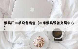 模具廠二手設備出售（二手模具設備交易中心）