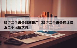 臨沂二手設備網站推廣（臨沂二手設備轉讓臨沂二手設備求購）