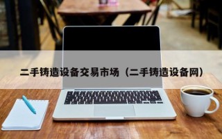 二手鑄造設(shè)備交易市場（二手鑄造設(shè)備網(wǎng)）
