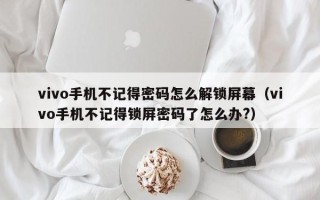 vivo手機不記得密碼怎么解鎖屏幕（vivo手機不記得鎖屏密碼了怎么辦?）