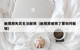 觸摸屏失靈無法解鎖（觸摸屏被鎖了要如何解鎖）