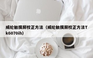 威綸觸摸屏校正方法（威綸觸摸屏校正方法Tk6070ih）