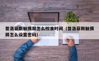 普洛菲斯觸摸屏怎么校準(zhǔn)時(shí)間（普洛菲斯觸摸屏怎么設(shè)置密碼）