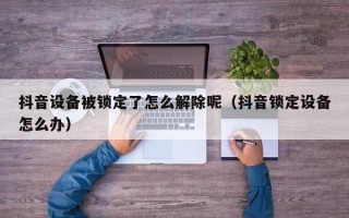抖音設備被鎖定了怎么解除呢（抖音鎖定設備怎么辦）