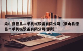 梁山縣德昌二手機械設備有限公司（梁山縣德昌二手機械設備有限公司招聘）